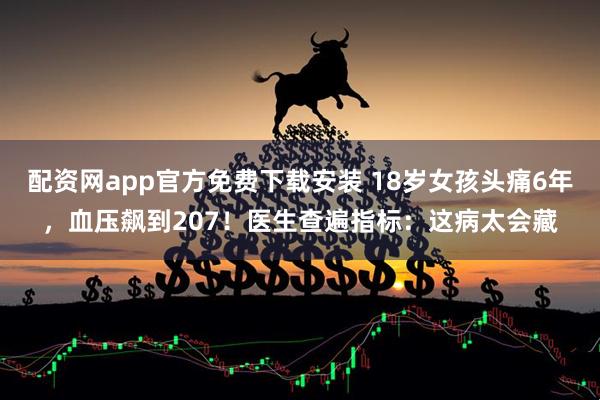 配资网app官方免费下载安装 18岁女孩头痛6年,血压飙到207!医生查遍指标:这病太会藏