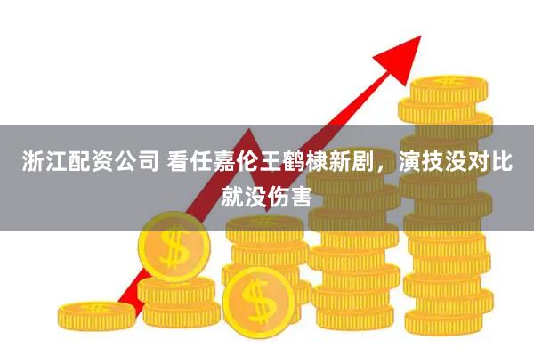 浙江配资公司 看任嘉伦王鹤棣新剧,演技没对比就没伤害