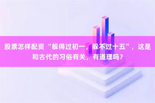 股票怎样配资 “躲得过初一,躲不过十五”,这是和古代的习俗有关,有道理吗?