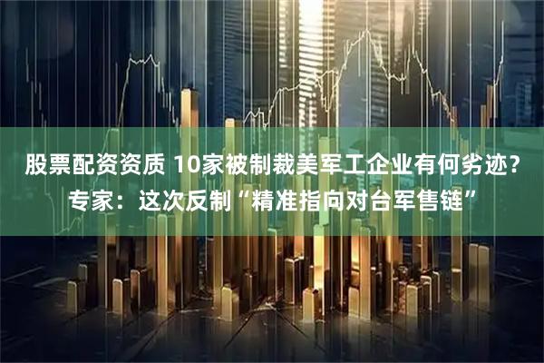 股票配资资质 10家被制裁美军工企业有何劣迹?专家:这次反制“精准指向对台军售链”