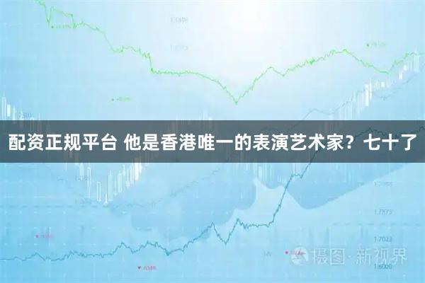 配资正规平台 他是香港唯一的表演艺术家？七十了