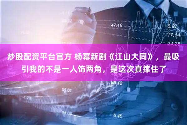 炒股配资平台官方 杨幂新剧《江山大同》，最吸引我的不是一人饰两角，是这次真撑住了