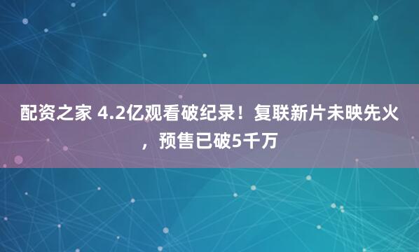 配资之家 4.2亿观看破纪录！复联新片未映先火，预售已破5千万