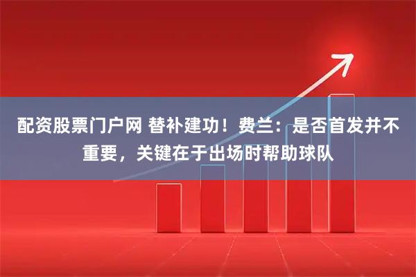 配资股票门户网 替补建功！费兰：是否首发并不重要，关键在于出场时帮助球队
