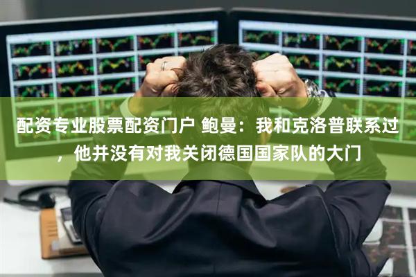 配资专业股票配资门户 鲍曼：我和克洛普联系过，他并没有对我关闭德国国家队的大门
