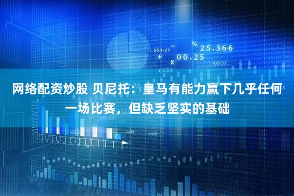 网络配资炒股 贝尼托：皇马有能力赢下几乎任何一场比赛，但缺乏坚实的基础