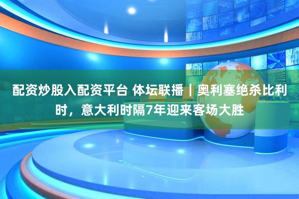 配资炒股入配资平台 体坛联播｜奥利塞绝杀比利时，意大利时隔7年迎来客场大胜