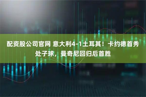配资股公司官网 意大利4-1土耳其！卡约德首秀处子球，曼奇尼回归后首胜