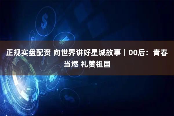 正规实盘配资 向世界讲好星城故事｜00后：青春当燃 礼赞祖国