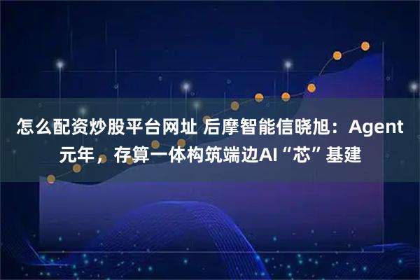 怎么配资炒股平台网址 后摩智能信晓旭：Agent元年，存算一体构筑端边AI“芯”基建