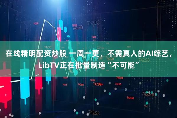在线精明配资炒股 一周一更，不需真人的AI综艺，LibTV正在批量制造“不可能”