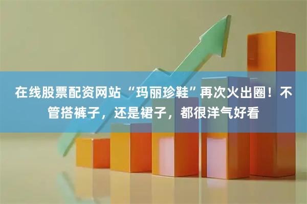 在线股票配资网站 “玛丽珍鞋”再次火出圈！不管搭裤子，还是裙子，都很洋气好看