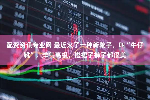 配资资讯专业网 最近火了一种新靴子，叫“牛仔靴”，洋气高级，搭裙子裤子都很美